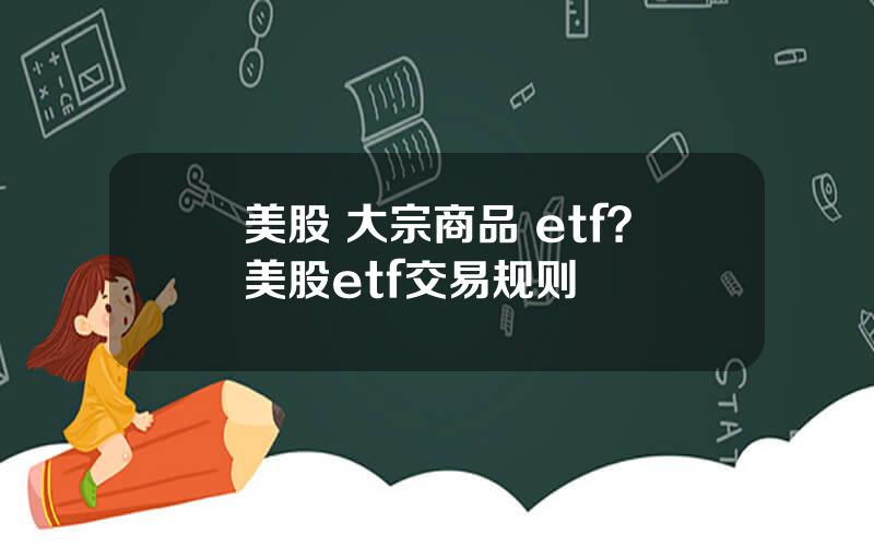 美股 大宗商品 etf？美股etf交易规则